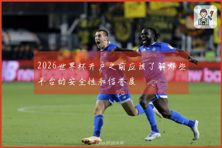 2026世界杯开户之前应该了解哪些平台的安全性和信誉度