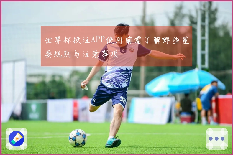 世界杯投注APP使用前需了解哪些重要规则与注意事项