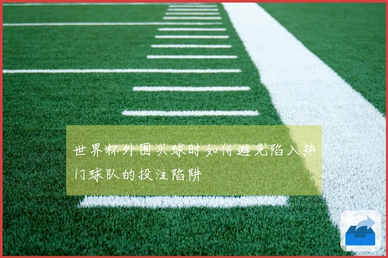 世界杯外围买球时如何避免陷入热门球队的投注陷阱
