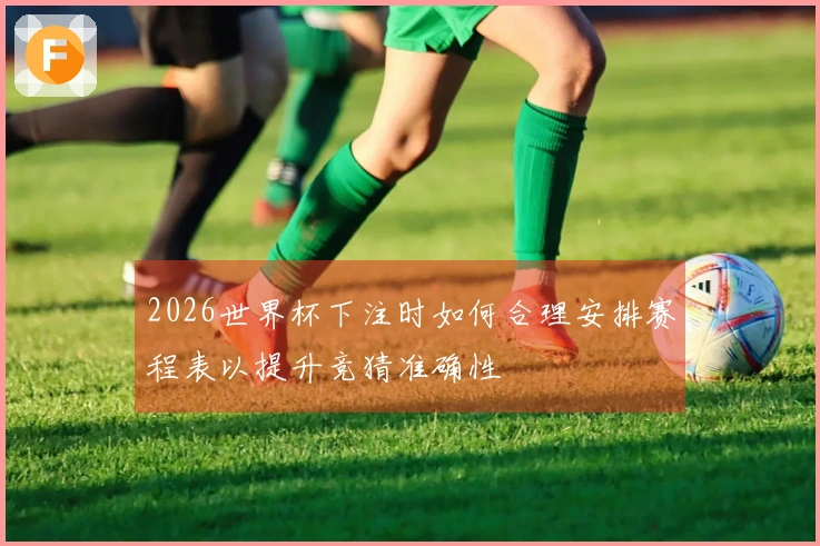 2026世界杯下注时如何合理安排赛程表以提升竞猜准确性