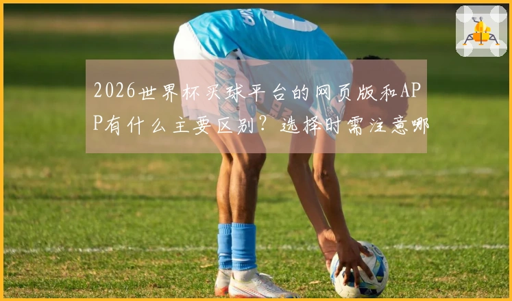 2026世界杯买球平台的网页版和APP有什么主要区别?选择时需注意哪些误区?