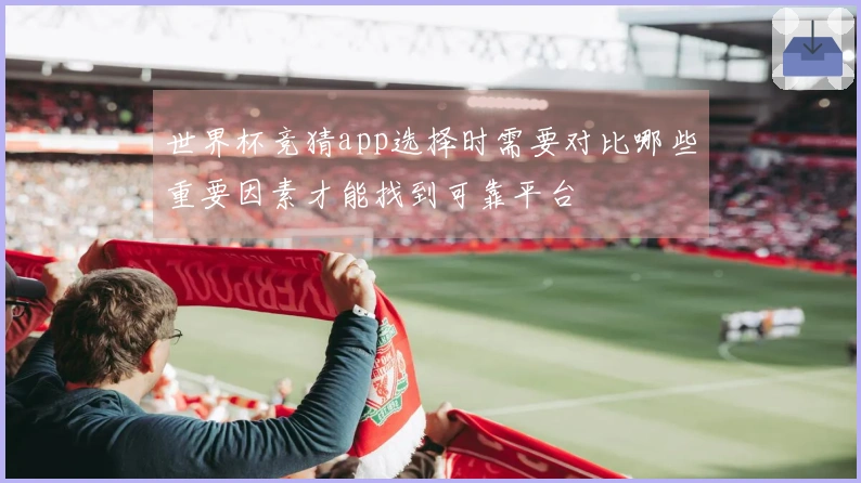 世界杯竞猜app选择时需要对比哪些重要因素才能找到可靠平台